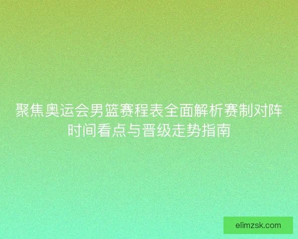 聚焦奥运会男篮赛程表全面解析赛制对阵时间看点与晋级走势指南