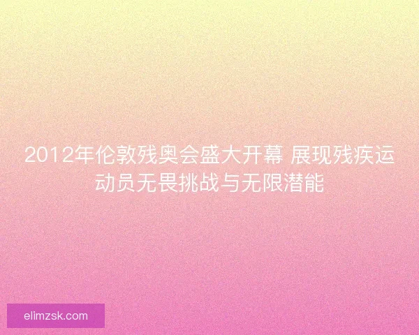 2012年伦敦残奥会盛大开幕 展现残疾运动员无畏挑战与无限潜能