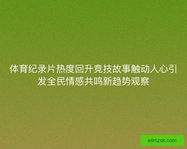 体育纪录片热度回升竞技故事触动人心引发全民情感共鸣新趋势观察 体育纪录片热度回升竞技故事触动人心引发全民情感共鸣新趋势观察