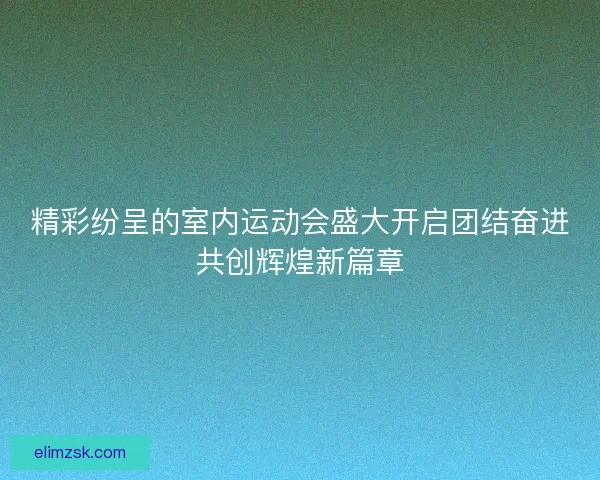 精彩纷呈的室内运动会盛大开启团结奋进共创辉煌新篇章
