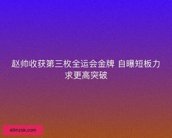 赵帅收获第三枚全运会金牌 自曝短板力求更高突破