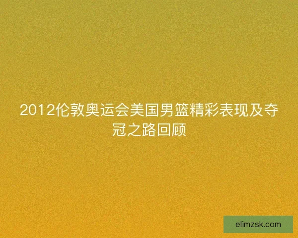 2012伦敦奥运会美国男篮精彩表现及夺冠之路回顾
