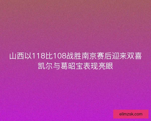 山西以118比108战胜南京赛后迎来双喜凯尔与葛昭宝表现亮眼