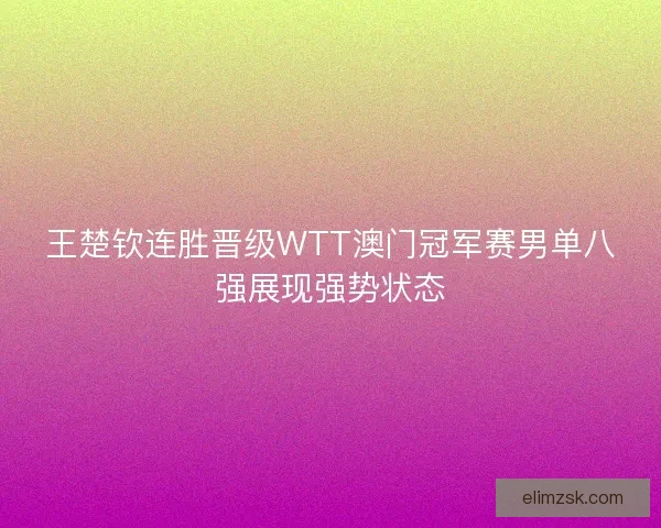 王楚钦连胜晋级WTT澳门冠军赛男单八强展现强势状态