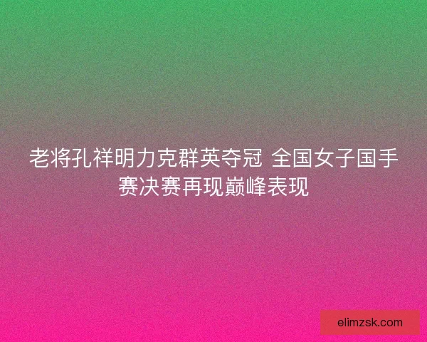 老将孔祥明力克群英夺冠 全国女子国手赛决赛再现巅峰表现