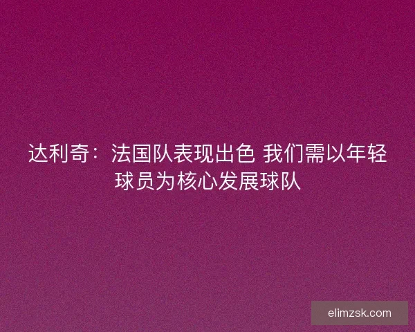 达利奇：法国队表现出色 我们需以年轻球员为核心发展球队