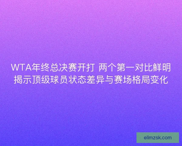 WTA年终总决赛开打 两个第一对比鲜明揭示顶级球员状态差异与赛场格局变化