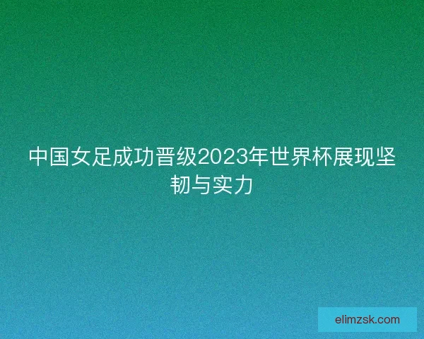 中国女足成功晋级2023年世界杯展现坚韧与实力 中国女足成功晋级2023年世界杯展现坚韧与实力