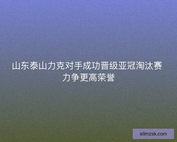 山东泰山力克对手成功晋级亚冠淘汰赛 力争更高荣誉