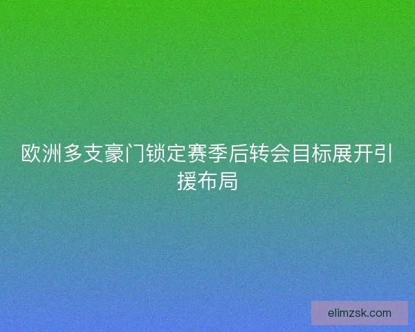 欧洲多支豪门锁定赛季后转会目标展开引援布局