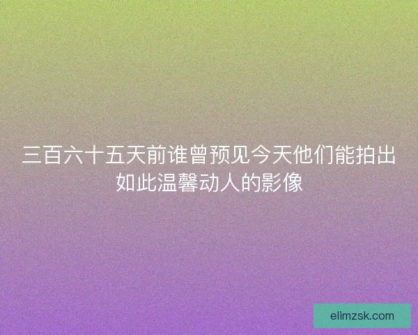 三百六十五天前谁曾预见今天他们能拍出如此温馨动人的影像