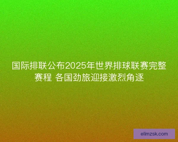 国际排联公布2025年世界排球联赛完整赛程 各国劲旅迎接激烈角逐 国际排联公布2025年世界排球联赛完整赛程 各国劲旅迎接激烈角逐