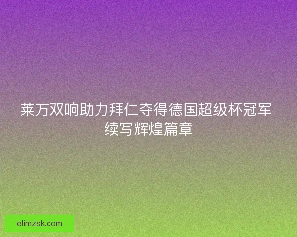 莱万双响助力拜仁夺得德国超级杯冠军 续写辉煌篇章 莱万双响助力拜仁夺得德国超级杯冠军 续写辉煌篇章
