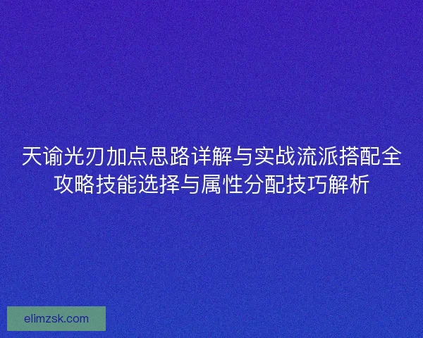 天谕光刃加点思路详解与实战流派搭配全攻略技能选择与属性分配技巧解析