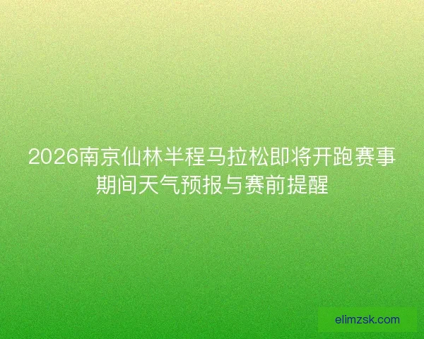 2026南京仙林半程马拉松即将开跑赛事期间天气预报与赛前提醒