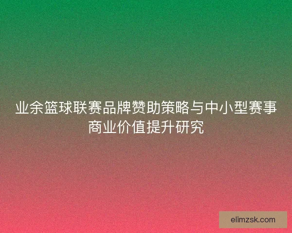 业余篮球联赛品牌赞助策略与中小型赛事商业价值提升研究