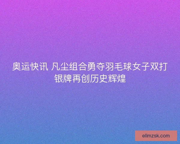 奥运快讯 凡尘组合勇夺羽毛球女子双打银牌再创历史辉煌 奥运快讯 凡尘组合勇夺羽毛球女子双打银牌再创历史辉煌