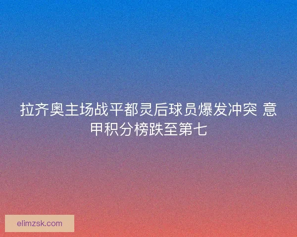 拉齐奥主场战平都灵后球员爆发冲突 意甲积分榜跌至第七