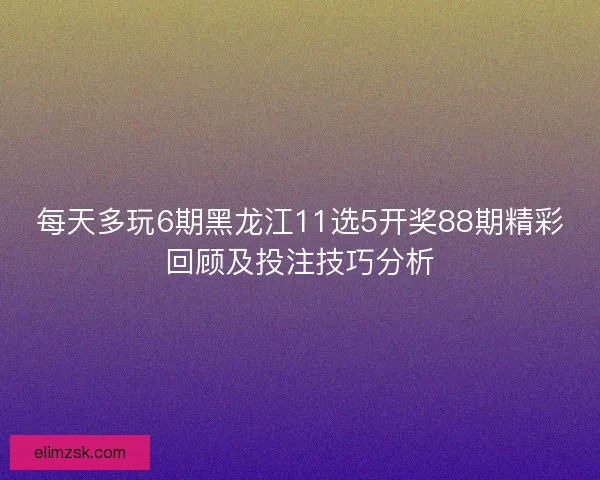 每天多玩6期黑龙江11选5开奖88期精彩回顾及投注技巧分析