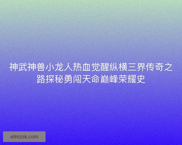神武神兽小龙人热血觉醒纵横三界传奇之路探秘勇闯天命巅峰荣耀史 神武神兽小龙人热血觉醒纵横三界传奇之路探秘勇闯天命巅峰荣耀史
