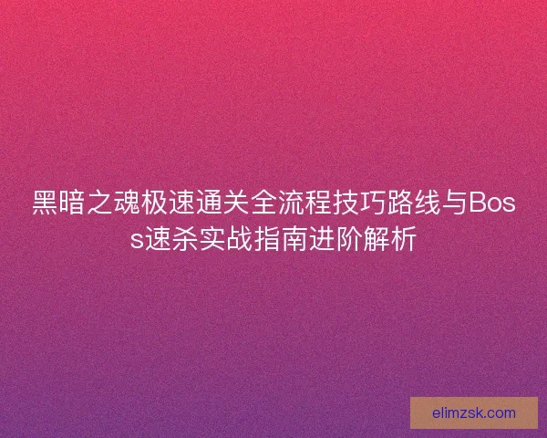 黑暗之魂极速通关全流程技巧路线与Boss速杀实战指南进阶解析