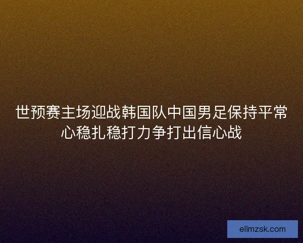 世预赛主场迎战韩国队中国男足保持平常心稳扎稳打力争打出信心战
