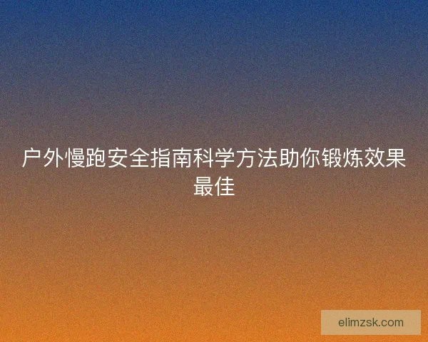 户外慢跑安全指南科学方法助你锻炼效果最佳