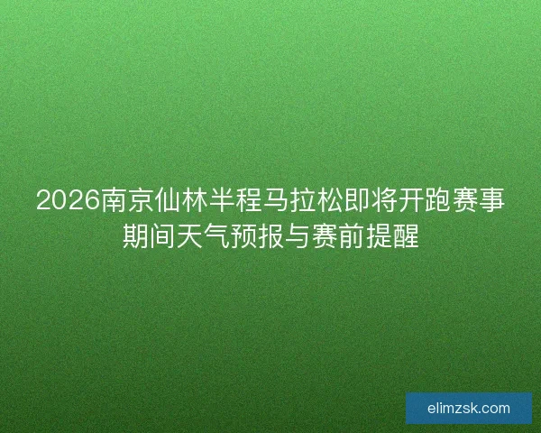 2026南京仙林半程马拉松即将开跑赛事期间天气预报与赛前提醒