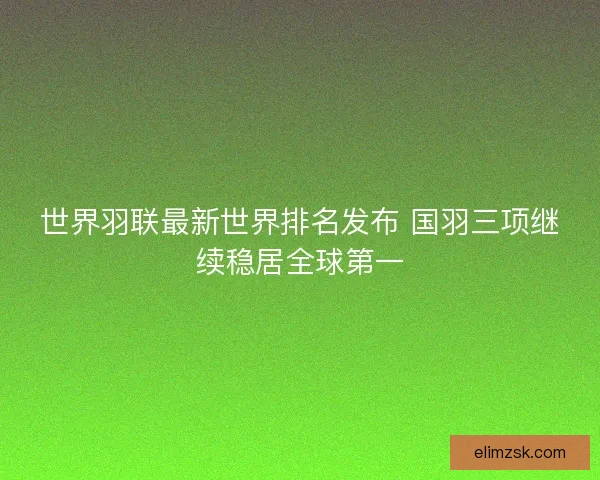 世界羽联最新世界排名发布 国羽三项继续稳居全球第一