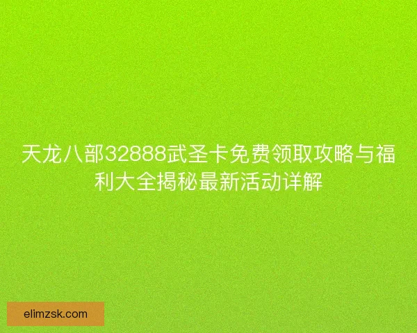 天龙八部32888武圣卡免费领取攻略与福利大全揭秘最新活动详解 天龙八部32888武圣卡免费领取攻略与福利大全揭秘最新活动详解
