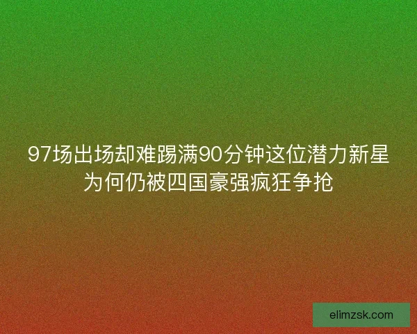 97场出场却难踢满90分钟这位潜力新星为何仍被四国豪强疯狂争抢