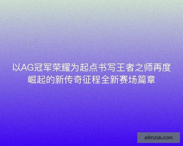 以AG冠军荣耀为起点书写王者之师再度崛起的新传奇征程全新赛场篇章 以AG冠军荣耀为起点书写王者之师再度崛起的新传奇征程全新赛场篇章