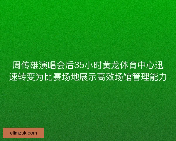 周传雄演唱会后35小时黄龙体育中心迅速转变为比赛场地展示高效场馆管理能力 周传雄演唱会后35小时黄龙体育中心迅速转变为比赛场地展示高效场馆管理能力