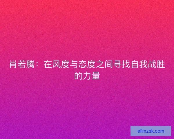 肖若腾:在风度与态度之间寻找自我战胜的力量 肖若腾:在风度与态度之间寻找自我战胜的力量
